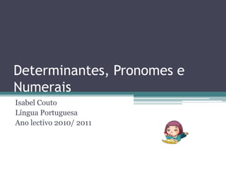 Determinantes, Pronomes e
Numerais
Isabel Couto
Língua Portuguesa
Ano lectivo 2010/ 2011
 