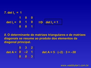 7.  det I n   =  1 det I 3  = 1  8.  O determinante de matrizes triangulares e de matrizes diagonais se resume ao produto dos elementos da diagonal principal. det A = 5    (–2)    3 = –30  1  0  0  0  1  0 0  0  1 det I 3  =  5  3  2  0  –2  1 0  0  3 det A =  