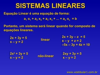 SISTEMAS LINEARES Equação Linear é uma equação de forma: a 1  x 1  + a 2  x 2  + a 3  x 3  + ... + a n  x n   = b Portanto, um sistema será linear quando for composto de equações lineares. linear não-linear 2x + 3y = 5 x – y = 2 2x 2  + 3y = 5 x – y = 2 2x + 3y – z  = 5 x – y  + z = 2 – 5x – 3y + 4z = 10 2xy + 3y = 5 x – y = 2 