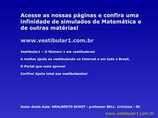 Acesse as nossas páginas e confira uma infinidade de simulados de Matemática e de outras matérias! www.vestibular1.com.br Vestibular1 – O Número 1 em vestibulares! A melhor ajuda ao vestibulando na Internet e em todo o Brasil. O Portal que mais aprova! Confira! Apoio total aos vestibulandos! Autor desta Aula: ANALBERTO SCHOT - professor BELL. Criciúma - SC 