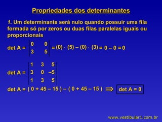 Propriedades dos determinantes 1.  Um determinante será nulo quando possuir uma fila formada só por zeros ou duas filas paralelas iguais ou proporcionais det A =  =  (0)    (5) – (0)    (3) 0 – 0 =  =  0 det A =  –  det A = 0   0  0  3  5  1  3  5  3  0  –5 1  3  5 det A =  ( 0 +  45  –  15 ) ( 0 +  45  –  15 ) 