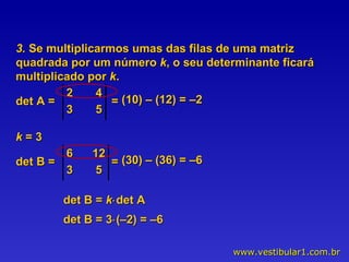 3.  Se multiplicarmos umas das filas de uma matriz quadrada por um número  k , o seu determinante ficará multiplicado por  k . det A =  =  (10) – (12) = –2  det B =  =  (30) – (36) = –6 k  = 3 det B =  k  det A det B = 3  (–2) = –6 2  4  3  5  6  12  3  5  