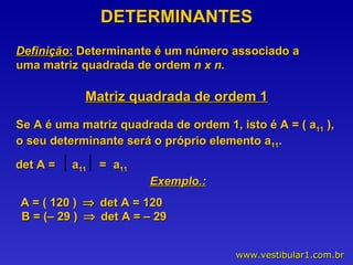 DETERMINANTES Definição :  Determinante é um número associado a uma matriz quadrada de ordem  n x n. Matriz quadrada de ordem 1 Se A é uma matriz quadrada de ordem 1, isto é A = ( a 11  ), o seu determinante será o próprio elemento a 11 . det A = a 11   = a 11   Exemplo.: A = ( 120 )   det A = 120 B = (– 29 )   det A = – 29 