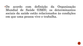 De acordo com definição da Organização
Mundial de Saúde (OMS), os determinantes
sociais da saúde estão relacionados às condições
em que uma pessoa vive e trabalha.
 