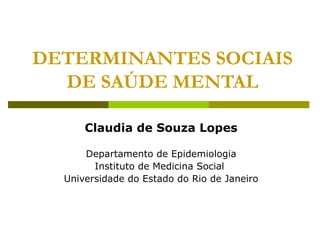 DETERMINANTES SOCIAIS DE SAÚDE MENTAL Claudia de Souza Lopes Departamento de Epidemiologia Instituto de Medicina Social  Universidade do Estado do Rio de Janeiro 