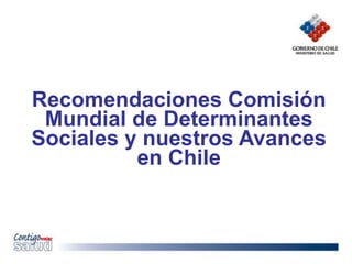 Recomendaciones Comisión
Mundial de Determinantes
Sociales y nuestros Avances
en Chile
 