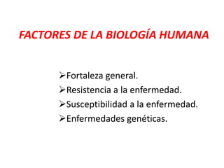 FACTORES DE LA BIOLOGÍA HUMANA
Fortaleza general.
Resistencia a la enfermedad.
Susceptibilidad a la enfermedad.
Enfermedades genéticas.
 