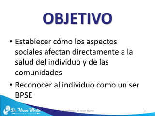 OBJETIVO
• Establecer cómo los aspectos
sociales afectan directamente a la
salud del individuo y de las
comunidades
• Reconocer al individuo como un ser
BPSE
5/6/17 EVS Holístico - Dr. Hiram Martín 2
 