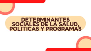 DETERMINANTES
SOCIALES DE LA SALUD,
POLITICAS Y PROGRAMAS
 