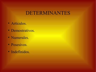 DETERMINANTES
●
    Artículos.
●
    Demostrativos.
●
    Numerales.
●
    Posesivos.
●
    Indefinidos.
 