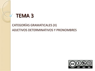 TEMA 3TEMA 3
CATEGORÍAS GRAMATICALES (II)
ADJETIVOS DETERMINATIVOS Y PRONOMBRES
 