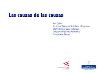 Las causas de las causas
                   Rafa Cofiño
                   Servicio de Evaluación de la Salud y Programas
                   Observatorio de Salud en Asturias
                   Dirección General de Salud Pública
                   Consejería de Sanidad
 