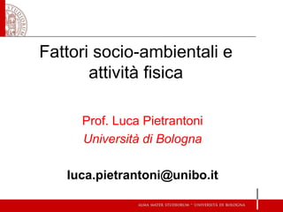 Fattori socio-ambientali e
attività fisica
Prof. Luca Pietrantoni
Università di Bologna
luca.pietrantoni@unibo.it
 