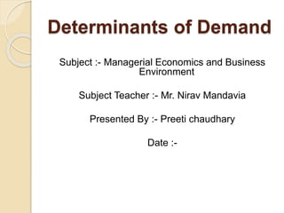 Determinants of Demand
Subject :- Managerial Economics and Business
Environment
Subject Teacher :- Mr. Nirav Mandavia
Presented By :- Preeti chaudhary
Date :-
 