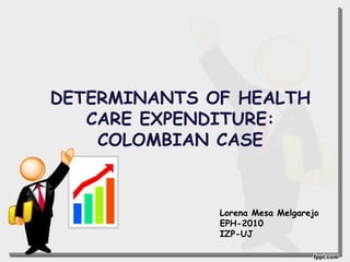 DETERMINANTS OF HEALTH
   CARE EXPENDITURE:
    COLOMBIAN CASE



              Lorena Mesa Melgarejo
              EPH-2010
              IZP-UJ
 
