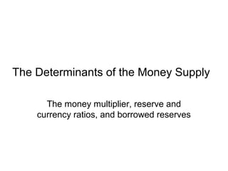 The Determinants of the Money Supply
The money multiplier, reserve and
currency ratios, and borrowed reserves
 
