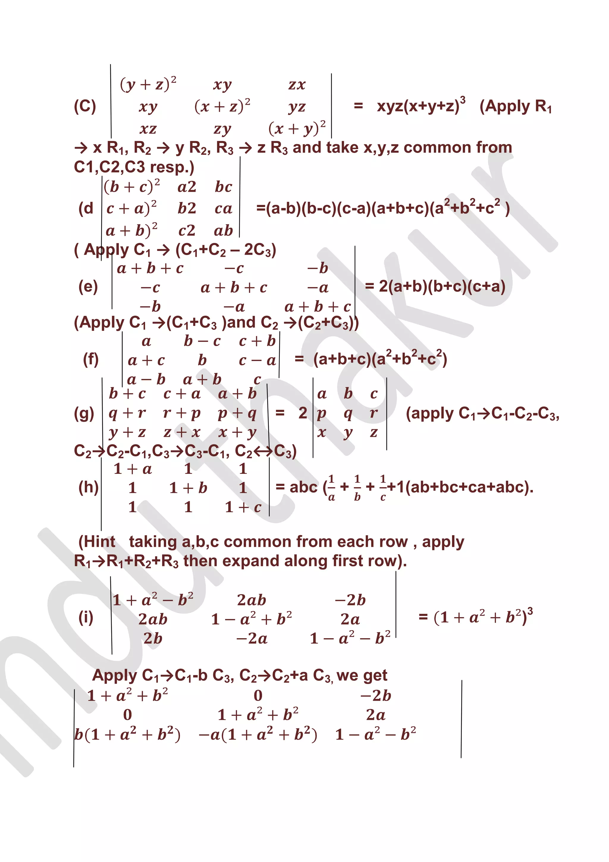 (C)                                 = xyz(x+y+z)3 (Apply R1

→ x R1, R2 → y R2, R3 → z R3 and take x,y,z common from
C1,C2,C3 resp.)

(d                     =(a-b)(b-c)(c-a)(a+b+c)(a2+b2+c2 )

( Apply C1 → (C1+C2 – 2C3)

(e)                                   = 2(a+b)(b+c)(c+a)

(Apply C1 →(C1+C3 )and C2 →(C2+C3))

 (f)                         = (a+b+c)(a2+b2+c2)


(g)                      = 2               (apply C1→C1-C2-C3,

C2→C2-C1,C3→C3-C1, C2↔C3)

(h)                      = abc ( + + +1(ab+bc+ca+abc).


(Hint taking a,b,c common from each row , apply
R1→R1+R2+R3 then expand along first row).


(i)                                         =               )3


  Apply C1→C1-b C3, C2→C2+a C3, we get
 