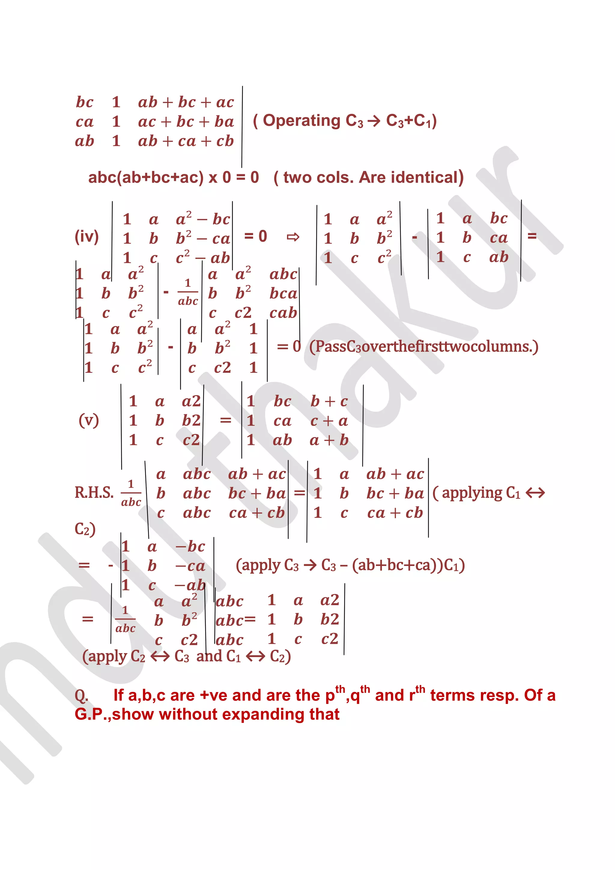 ( Operating C3 → C3+C1)


  abc(ab+bc+ac) x 0 = 0 ( two cols. Are identical)


(iv)                    =0    ⇨               -               =


            -


            -                = 0 (PassC3overthefirsttwocolumns.)



(v)                =



R.H.S.                         =                  ( applying C1 ↔

C2)

=      -               (apply C3 → C3 – (ab+bc+ca))C1)


 =                      =

 (apply C2 ↔ C3 and C1 ↔ C2)

Q.   If a,b,c are +ve and are the pth,qth and rth terms resp. Of a
G.P.,show without expanding that
 