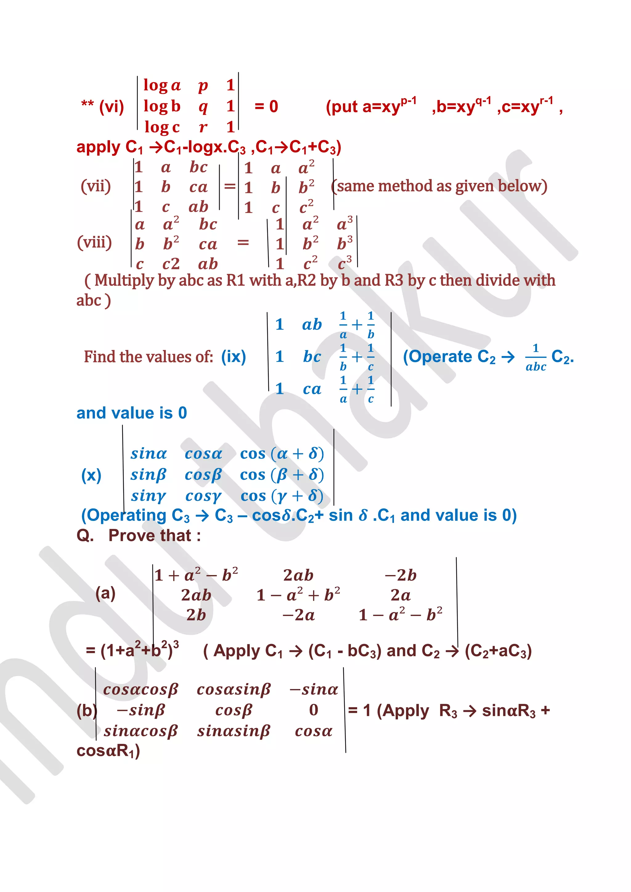 ** (vi)                      =0    (put a=xyp-1 ,b=xyq-1 ,c=xyr-1 ,

apply C1 →C1-logx.C3 ,C1→C1+C3)

(vii)                =             (same method as given below)


(viii)                   =

 ( Multiply by abc as R1 with a,R2 by b and R3 by c then divide with
abc )


 Find the values of: (ix)                     (Operate C2 →        C 2.


and value is 0


(x)

(Operating C3 → C3 – cos .C2+ sin         .C1 and value is 0)
Q. Prove that :


   (a)


 = (1+a2+b2)3     ( Apply C1 → (C1 - bC3) and C2 → (C2+aC3)


(b)                                   = 1 (Apply R3 → sin R3 +

cos R1)
 