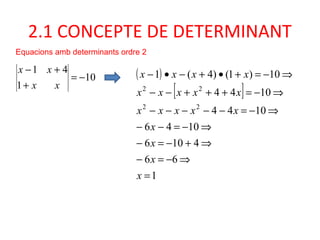 2.1 CONCEPTE DE DETERMINANT
Equacions amb determinants ordre 2
10
1
41
−=
+
+−
xx
xx ( )
[ ]
1
66
4106
1046
1044
1044
10)1()4(1
22
22
=
⇒−=−
⇒+−=−
⇒−=−−
⇒−=−−−−−
⇒−=+++−−
⇒−=+•+−•−
x
x
x
x
xxxxx
xxxxx
xxxx
 