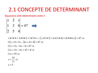 2.1 CONCEPTE DE DETERMINANT
Equacions amb determinants ordre 3
( )[ ]
[ ]
5
11
55
5511
8476512
4786512
470865012
47)05()421(235120243
=
⇒=
⇒=
⇒+=−+
⇒=−−+
⇒=++−++
⇒=••+••+••−••+••+••
x
x
x
xxx
xxx
xxx
xxxx
47
452
031
2
=
xx
 