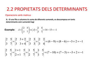 2.2 PROPIETATS DELS DETERMINANTS
Operacions amb matrius
Exemple:
X.- Si una fila o columna és suma de diferents sumands, es descomposa en tants
determinants com sumands hagi
123)68()96(
43
22
33
32
433
232
73
52
−=+−=−+−=+=
+
+
=
11514
73
52
73
52
−=−==⇒





= AA
123)57()107(
71
51
72
51
712
511
73
52
−=+−=−+−=+=
+
+
=
 