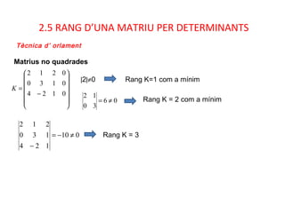 2.5 RANG D’UNA MATRIU PER DETERMINANTS
Matrius no quadrades
Tècnica d’ orlament












−
=
0124
0130
0212
K
|2|≠0
010
124
130
212
≠−=
−
Rang K = 3
06
30
12
≠=
Rang K=1 com a mínim
Rang K = 2 com a mínim
 
