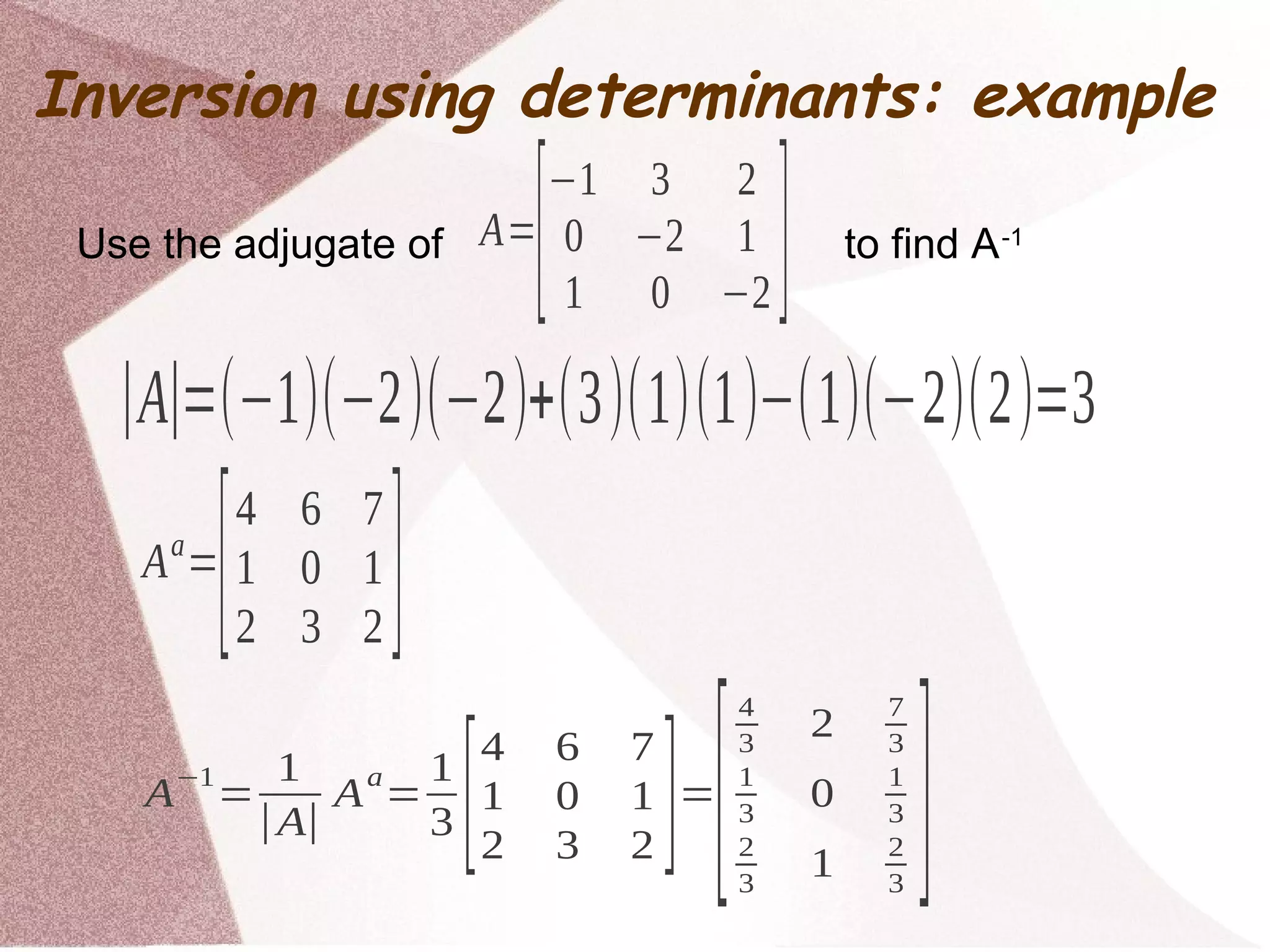 Use the adjugate of to find A-1A=
[−1 3 2
0 −2 1
1 0 −2 ]
Aa
=
[4 6 7
1 0 1
2 3 2 ]
∣A∣=(−1)(−2)(−2)+(3)(1)(1)−(1)(−2)(2)=3
A
−1
=
1
∣A∣
A
a
=
1
3 [
4 6 7
1 0 1
2 3 2 ]=
[
4
3
2 7
3
1
3
0
1
3
2
3
1 2
3
]
Inversion using determinants: example
 