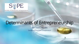 Determinants of Entrepreneurship
Arlen Meyers, MD, MBA
Society of Physician Entrepreneurs
 