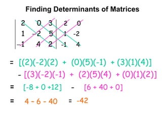 2
4
1
5
2
1
3
0
2


2
1
-1
0
-2
4
= [(2)(-2)(2) + (0)(5)(-1) + (3)(1)(4)]
[(3)(-2)(-1) + (2)(5)(4) + (0)(1)(2)]
[-8 + 0 +12]
-
- [6 + 40 + 0]
4 – 6 - 40
Finding Determinants of Matrices
=
= = -42
 