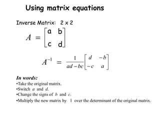 Inverse Matrix:
Using matrix equations
2 x 2






d
c
b
a
In words:
•Take the original matrix.
•Switch a and d.
•Change the signs of b and c.
•Multiply the new matrix by 1 over the determinant of the original matrix.








 a
c
b
d
bc
ad
1

1
A

A
 