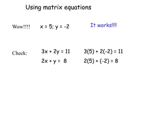 Wow!!!!
3x + 2y = 11
2x + y = 8
x = 5; y = -2
3(5) + 2(-2) = 11
2(5) + (-2) = 8
It works!!!!
Using matrix equations
Check:
 