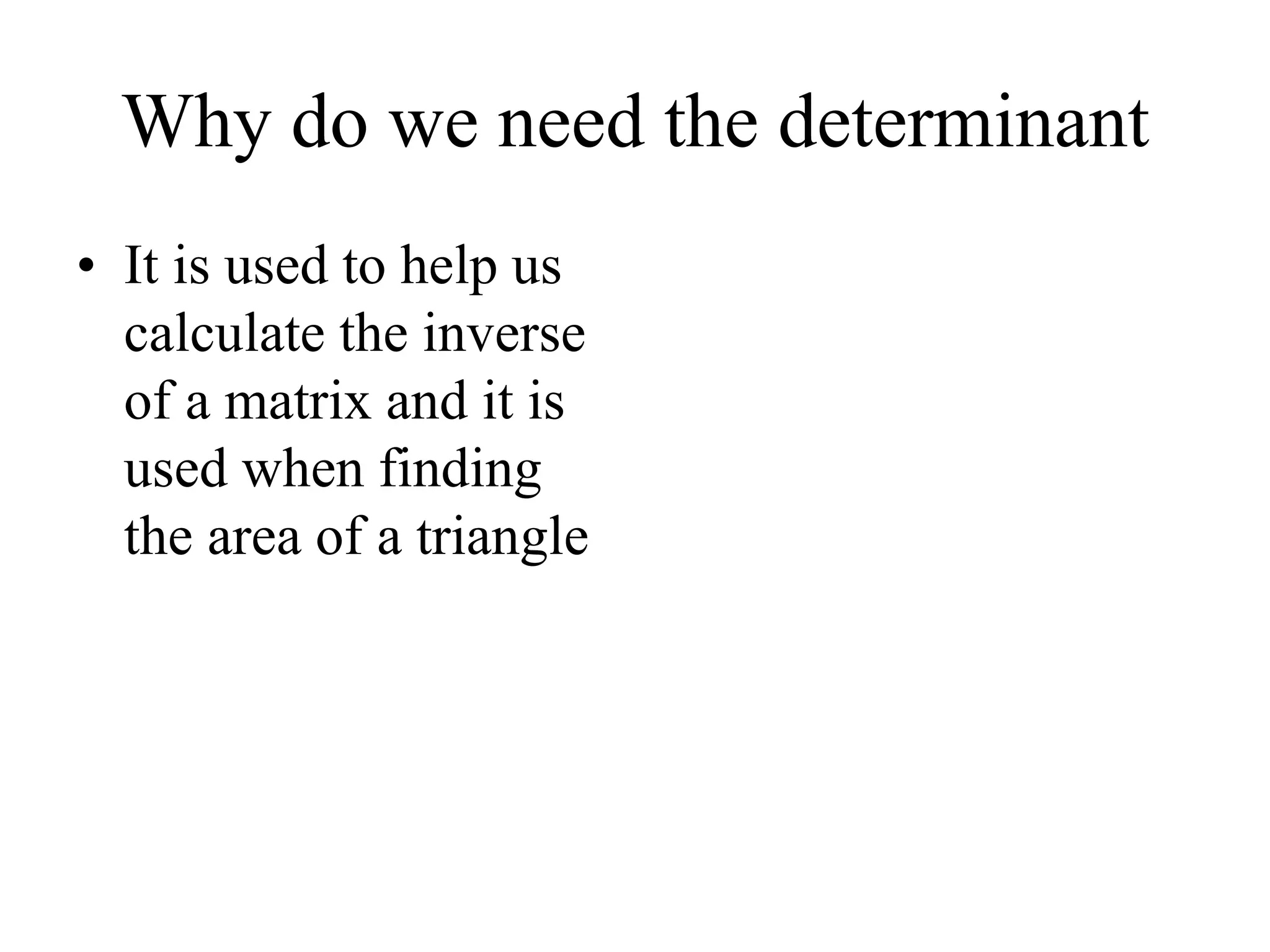 Why do we need the determinant
• It is used to help us
calculate the inverse
of a matrix and it is
used when finding
the area of a triangle
 