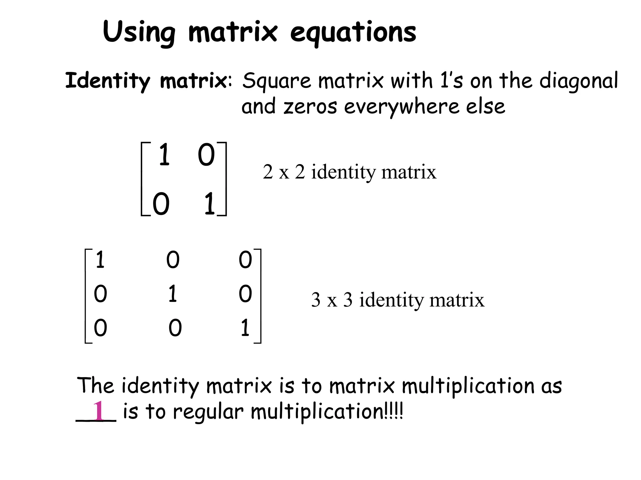 





1
0
0
1
Identity matrix: Square matrix with 1’s on the diagonal
and zeros everywhere else
2 x 2 identity matrix










1
0
0
0
1
0
0
0
1
3 x 3 identity matrix
The identity matrix is to matrix multiplication as
___ is to regular multiplication!!!!
1
Using matrix equations
 