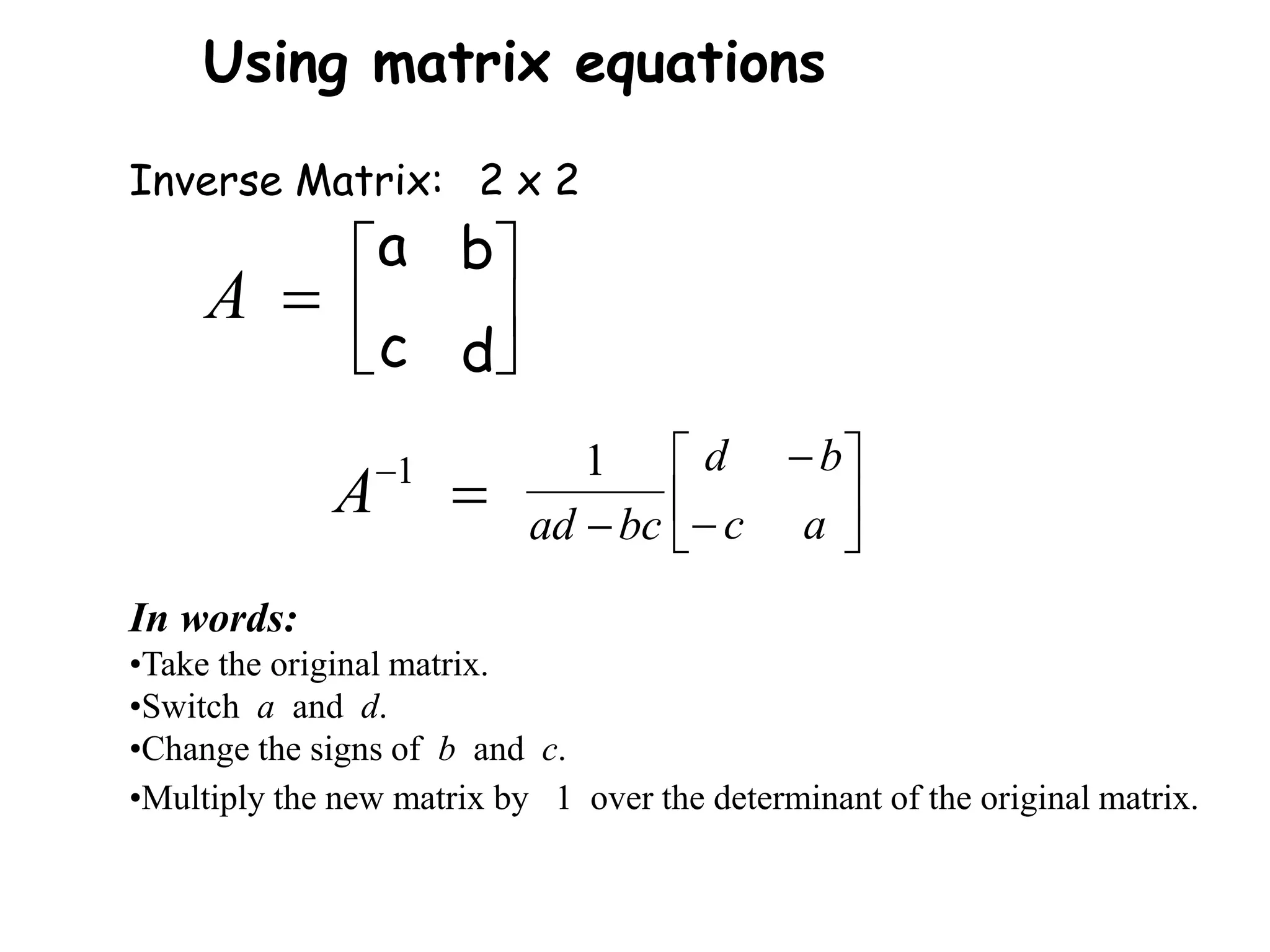 Inverse Matrix:
Using matrix equations
2 x 2






d
c
b
a
In words:
•Take the original matrix.
•Switch a and d.
•Change the signs of b and c.
•Multiply the new matrix by 1 over the determinant of the original matrix.








 a
c
b
d
bc
ad
1

1
A

A
 