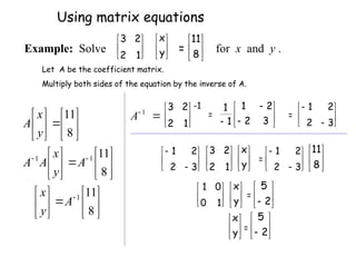 Let A be the coefficient matrix.
Multiply both sides of the equation by the inverse of A.










































8
11
8
11
8
11
1
1
1
A
y
x
A
y
x
A
A
y
x
A






1
2
2
3 -1
= 







 3
2
2
1
1
1
= 







3
2
2
1








3
2
2
1






1
2
2
3






y
x
= 







3
2
2
1






8
11






1
0
0
1






y
x
= 





 2
5






y
x
= 





 2
5
Using matrix equations






1
2
2
3






y
x
= 





8
11
Example: Solve for x and y .

 1
A
 