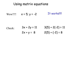 Wow!!!!
3x + 2y = 11
2x + y = 8
x = 5; y = -2
3(5) + 2(-2) = 11
2(5) + (-2) = 8
It works!!!!
Using matrix equations
Check:
 
