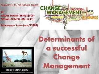 Determinants of
a successful
Change
Management
SUBMITTED TO: SIR SHOAIB AHMED
BY:
ABDUL FAHIM (BEM/15505)
SOHAIL AHMED (BM-1233)
MUHAMMAD SAJJAD (BEM/15503)
 