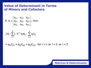 Matrices & Determinants
Value of Determinant in Terms
of Minors and Cofactors
11 12 13
21 22 23
31 32 33
a a a
If A = a a a , then
a a a
 
 
 
 
 
 
3 3
i j
ij ij ij ij
j 1 j 1
A 1 a M a C

 
  
 
i1 i1 i2 i2 i3 i3
= a C +a C +a C , for i =1 or i =2 or i =3
 