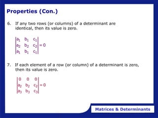 Matrices & Determinants
Properties (Con.)
6. If any two rows (or columns) of a determinant are
identical, then its value is zero.
2 2 2
3 3 3
0 0 0
a b c = 0
a b c
7. If each element of a row (or column) of a determinant is zero,
then its value is zero.
1 1 1
2 2 2
1 1 1
a b c
a b c = 0
a b c
 