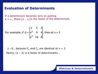 Matrices & Determinants
Evaluation of Determinants
If a determinant becomes zero on putting
is the factor of the determinant.
 
x = , then x -
 
2
3
x 5 2
For example, if Δ = x 9 4 , then at x =2
x 16 8
, because C1 and C2 are identical at x = 2
Hence, (x – 2) is a factor of determinant .
  0

 