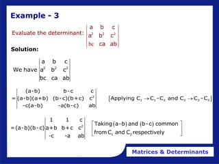 Matrices & Determinants
2 2 2
a b c
We have a b c
bc ca ab
 
2
1 1 2 2 2 3
(a-b) b-c c
= (a-b)(a+b) (b-c)(b+c) c Applying C C -C and C C -C
-c(a-b) -a(b-c) ab
 
   
2
1 2
1 1 c
Taking a-b and b-c common
=(a-b)(b-c) a+b b+c c
from C and C respectively
-c -a ab
 
 
 
Example - 3
bc
2 2 2
a b c
a b c
ca ab
Evaluate the determinant:
Solution:
 