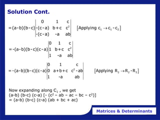 Matrices & Determinants
 
2
1 1 2
0 1 c
=(a-b)(b-c) -(c-a) b+c c Applying c c -c
-(c-a) -a ab

2
0 1 c
=-(a-b)(b-c)(c-a) 1 b+c c
1 -a ab
 
2
2 2 3
0 1 c
= -(a-b)(b-c)(c-a) 0 a+b+c c -ab Applying R R -R
1 -a ab

Now expanding along C1 , we get
(a-b) (b-c) (c-a) [- (c2 – ab – ac – bc – c2)]
= (a-b) (b-c) (c-a) (ab + bc + ac)
Solution Cont.
 