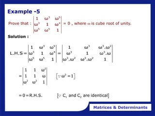 Matrices & Determinants
Prove that : = 0 , where wis cube root of unity.
3 5
3 4
5 5
1 ω ω
ω 1 ω
ω ω 1
3 5 3 3 2
3 4 3 3
5 5 3 2 3 2
1 ω ω 1 ω ω .ω
L.H.S = ω 1 ω = ω 1 ω .ω
ω ω 1 ω .ω ω .ω 1
 
2
3
2 2
1 2
1 1 ω
= 1 1 ω ω =1
ω ω 1
=0=R.H.S. C and C are identical
 
 
Example -5
Solution :
 