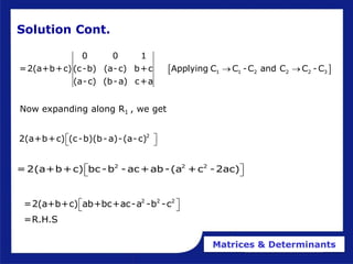 Matrices & Determinants
 
1 1 2 2 2 3
0 0 1
=2(a+b+c)(c-b) (a-c) b+c Applying C C -C and C C -C
(a-c) (b-a) c+a
 
Now expanding along R1 , we get
2
2(a+b+c) (c-b)(b-a)-(a-c)
 
 
2 2 2
=2(a+b+c) bc -b - ac+ab-(a +c -2ac)
 
 
Solution Cont.
2 2 2
=2(a+b+c) ab+bc+ac-a -b -c
=R.H.S
 
 
 