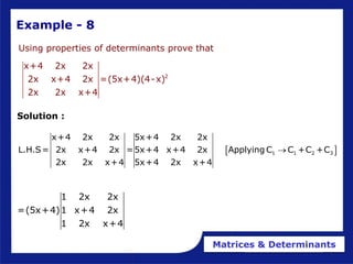 Matrices & Determinants
Using properties of determinants prove that
2
x+4 2x 2x
2x x+4 2x =(5x+4)(4-x)
2x 2x x+4
Example - 8
1 2x 2x
=(5x+4)1 x+4 2x
1 2x x+4
Solution :
 
1 1 2 3
x+4 2x 2x 5x+4 2x 2x
L.H.S= 2x x+4 2x =5x+4 x+4 2x Applying C C +C +C
2x 2x x+4 5x+4 2x x+4

 