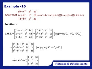 Matrices & Determinants
Example -10
Solution :
2 2 2 2 2
2 2 2 2 2
1 1 3
2 2 2 2 2
(b+c) a bc b +c a bc
L.H.S.= (c+a) b ca = c +a b ca Applying C C -2C
(a+b) c ab a +b c ab
 

 
 
2 2 2 2
2 2 2 2
1 1 2
2 2 2 2
a +b +c a bc
a +b +c b ca Applying C C +C
a +b +c c ab
 
2
2 2 2 2
2
1 a bc
=(a +b +c )1 b ca
1 c ab
2 2
2 2 2 2 2
2 2
(b+c) a bc
(c+a) b ca =(a +b +c )(a-b)(b-c)(c-a)(a+b+c)
(a+b) c ab
Show that
 