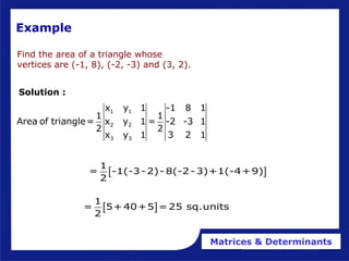 Matrices & Determinants
Example
Find the area of a triangle whose
vertices are (-1, 8), (-2, -3) and (3, 2).
Solution :
1 1
2 2
3 3
x y 1 -1 8 1
1 1
Area of triangle= x y 1 = -2 -3 1
2 2
x y 1 3 2 1
 
1
= -1(-3-2)-8(-2-3)+1(-4+9)
2
 
1
= 5+40+5 =25 sq.units
2
 