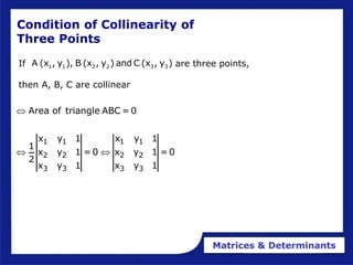 Matrices & Determinants
Condition of Collinearity of
Three Points
If are three points,
then A, B, C are collinear
1 1 2 2 3 3
A (x , y ), B (x , y ) and C (x , y )
1 1 1 1
2 2 2 2
3 3 3 3
Area of triangle ABC =0
x y 1 x y 1
1
x y 1 =0 x y 1 =0
2
x y 1 x y 1

 
 