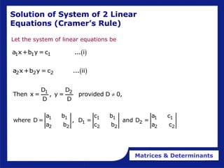 Matrices & Determinants
Solution of System of 2 Linear
Equations (Cramer’s Rule)
Let the system of linear equations be
 
2 2 2
a x+b y = c ... ii
 
1 1 1
a x+b y = c ... i
1 2
D D
Then x = , y = provided D 0,
D D

1 1 1 1 1 1
1 2
2 2 2 2 2 2
a b c b a c
where D = , D = and D =
a b c b a c
 